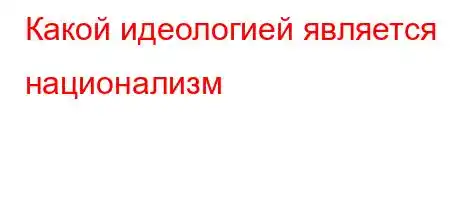 Какой идеологией является национализм